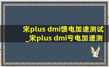 宋plus dmi馈电加速测试_宋plus dmi亏电加速测试